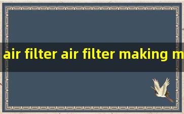 air filter air filter making machine manufacturer